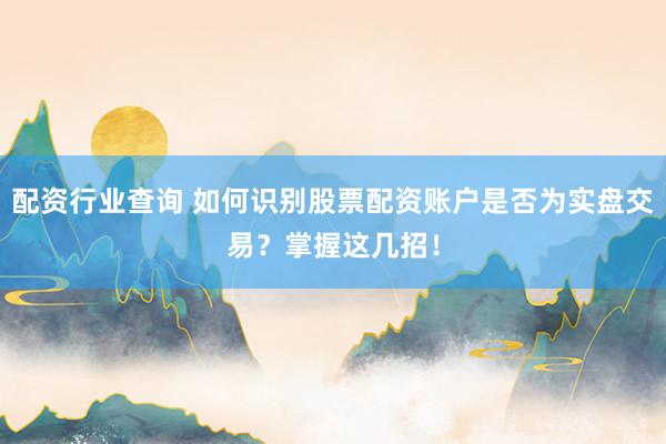 配资行业查询 如何识别股票配资账户是否为实盘交易？掌握这几招！