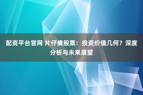配资平台官网 片仔癀股票：投资价值几何？深度分析与未来展望