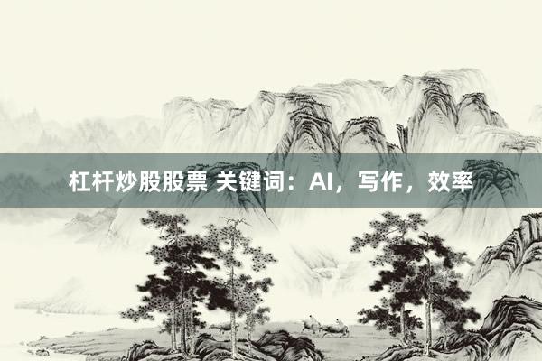 杠杆炒股股票 关键词：AI，写作，效率