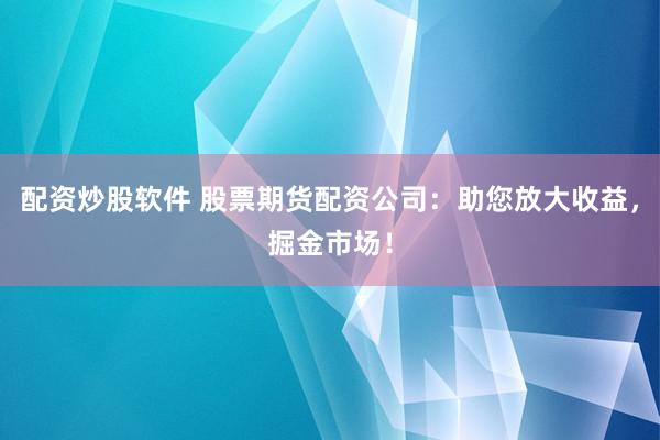 配资炒股软件 股票期货配资公司：助您放大收益，掘金市场！