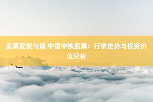 股票配资代理 中国中铁股票：行情走势与投资价值分析