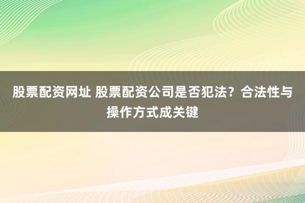 股票配资网址 股票配资公司是否犯法？合法性与操作方式成关键