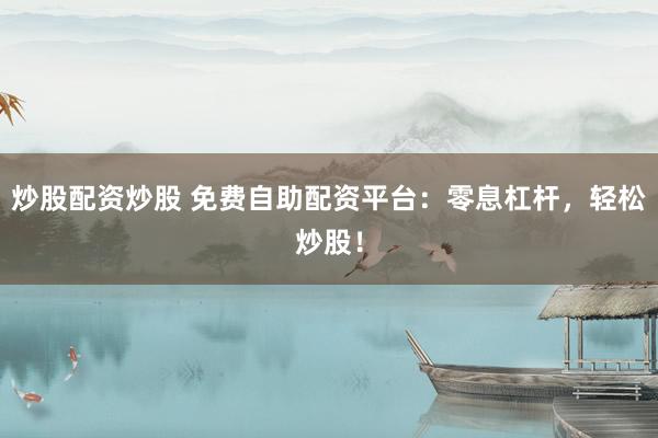 炒股配资炒股 免费自助配资平台：零息杠杆，轻松炒股！