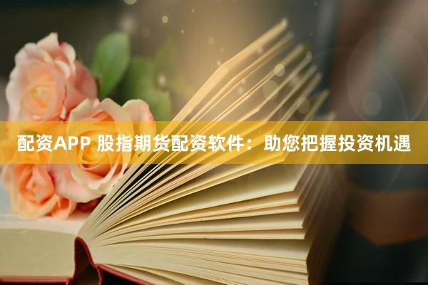 配资APP 股指期货配资软件：助您把握投资机遇