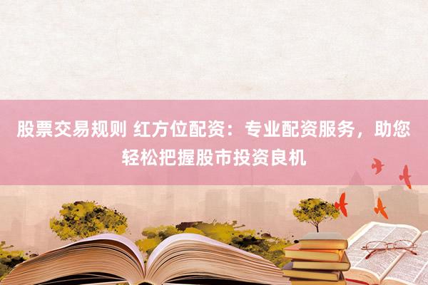 股票交易规则 红方位配资：专业配资服务，助您轻松把握股市投资良机
