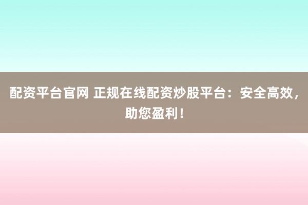 配资平台官网 正规在线配资炒股平台：安全高效，助您盈利！