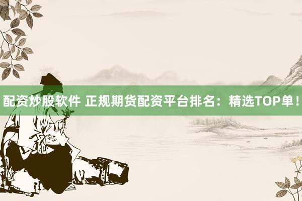 配资炒股软件 正规期货配资平台排名：精选TOP单！