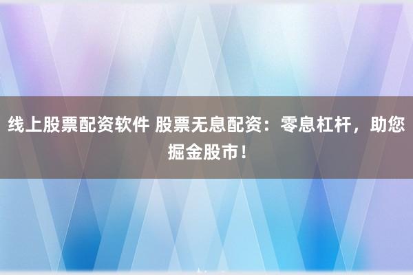 线上股票配资软件 股票无息配资：零息杠杆，助您掘金股市！