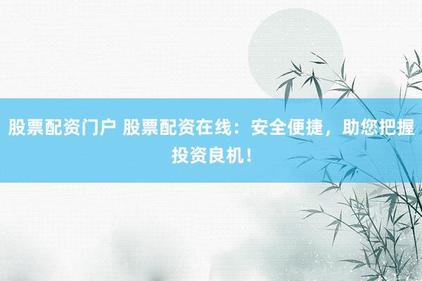 股票配资门户 股票配资在线：安全便捷，助您把握投资良机！