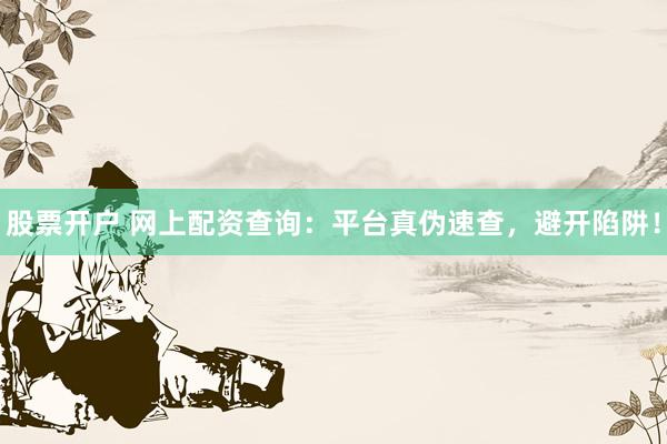 股票开户 网上配资查询：平台真伪速查，避开陷阱！