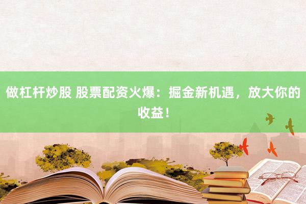 做杠杆炒股 股票配资火爆：掘金新机遇，放大你的收益！