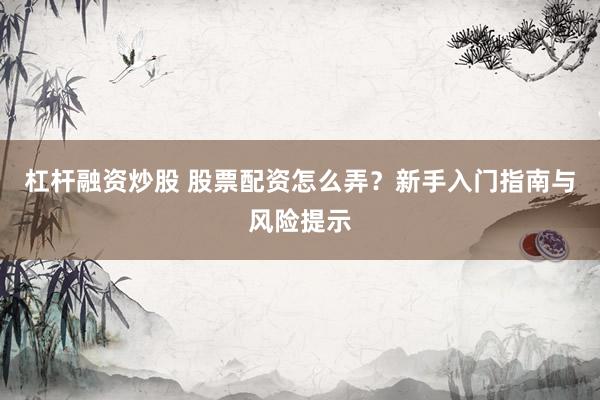 杠杆融资炒股 股票配资怎么弄？新手入门指南与风险提示
