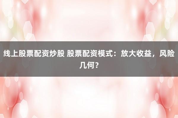 线上股票配资炒股 股票配资模式：放大收益，风险几何？