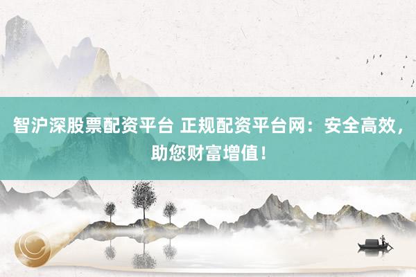 智沪深股票配资平台 正规配资平台网：安全高效，助您财富增值！