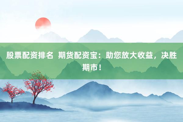股票配资排名  期货配资宝：助您放大收益，决胜期市！