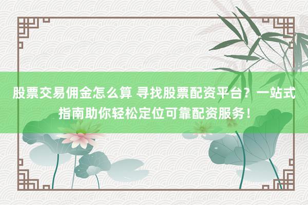 股票交易佣金怎么算 寻找股票配资平台？一站式指南助你轻松定位可靠配资服务！