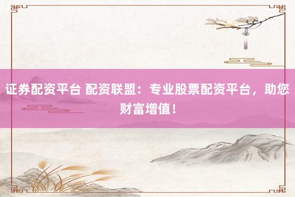 证券配资平台 配资联盟：专业股票配资平台，助您财富增值！