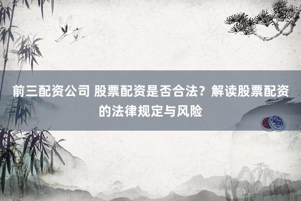 前三配资公司 股票配资是否合法？解读股票配资的法律规定与风险