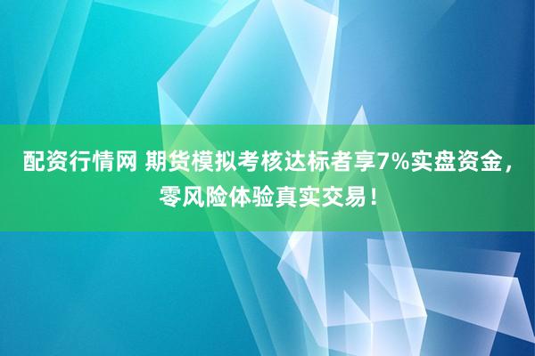 配资行情网 期货模拟考核达标者享7%实盘资金，零风险体验真实交易！