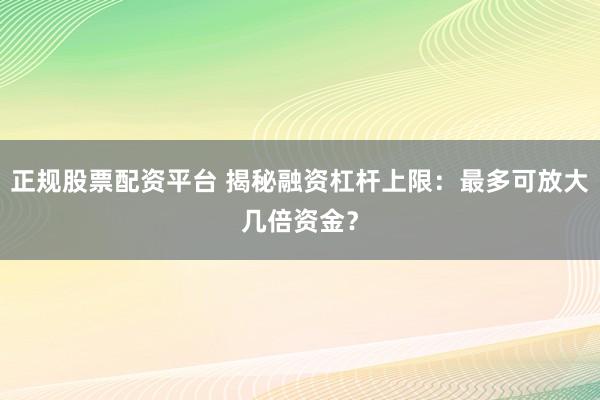 正规股票配资平台 揭秘融资杠杆上限：最多可放大几倍资金？