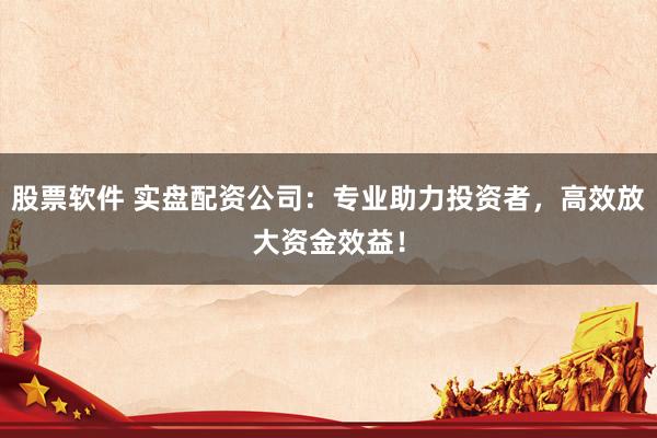 股票软件 实盘配资公司：专业助力投资者，高效放大资金效益！