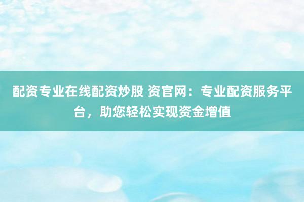 配资专业在线配资炒股 资官网：专业配资服务平台，助您轻松实现资金增值