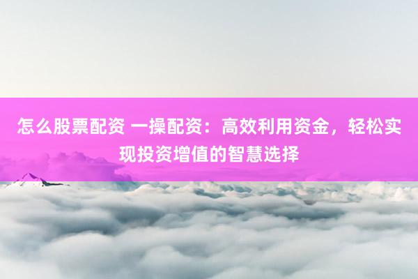 怎么股票配资 一操配资：高效利用资金，轻松实现投资增值的智慧选择