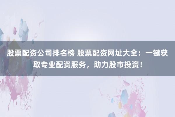 股票配资公司排名榜 股票配资网址大全：一键获取专业配资服务，助力股市投资！
