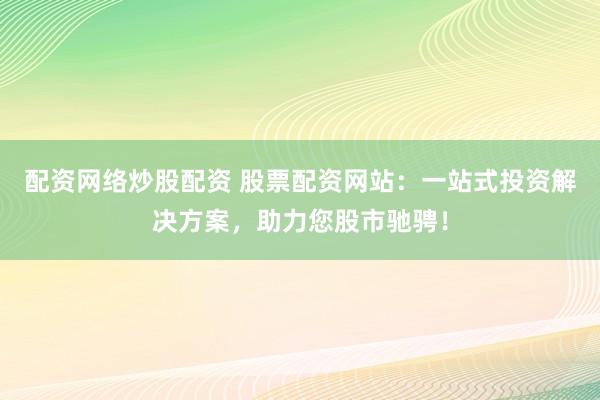 配资网络炒股配资 股票配资网站：一站式投资解决方案，助力您股市驰骋！