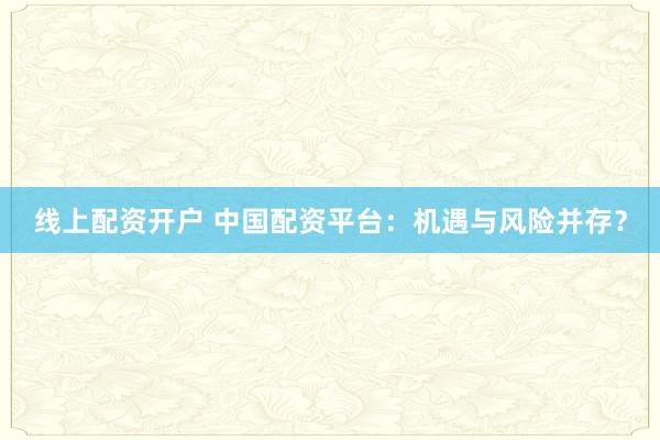 线上配资开户 中国配资平台：机遇与风险并存？