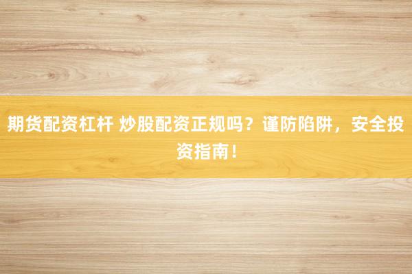 期货配资杠杆 炒股配资正规吗？谨防陷阱，安全投资指南！