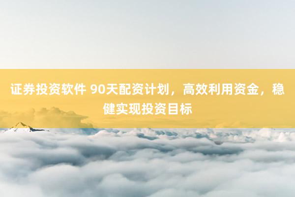 证券投资软件 90天配资计划，高效利用资金，稳健实现投资目标