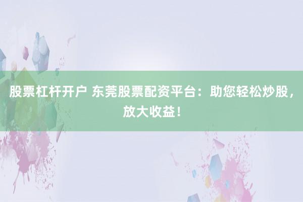 股票杠杆开户 东莞股票配资平台：助您轻松炒股，放大收益！