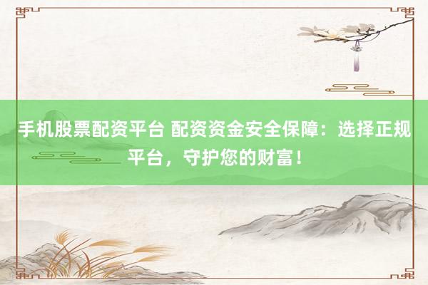 手机股票配资平台 配资资金安全保障：选择正规平台，守护您的财富！
