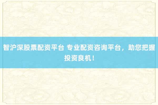 智沪深股票配资平台 专业配资咨询平台，助您把握投资良机！