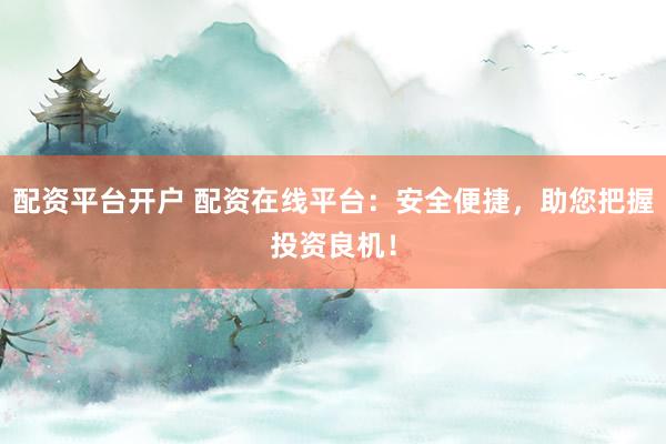 配资平台开户 配资在线平台：安全便捷，助您把握投资良机！