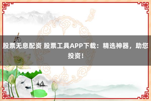 股票无息配资 股票工具APP下载：精选神器，助您投资！