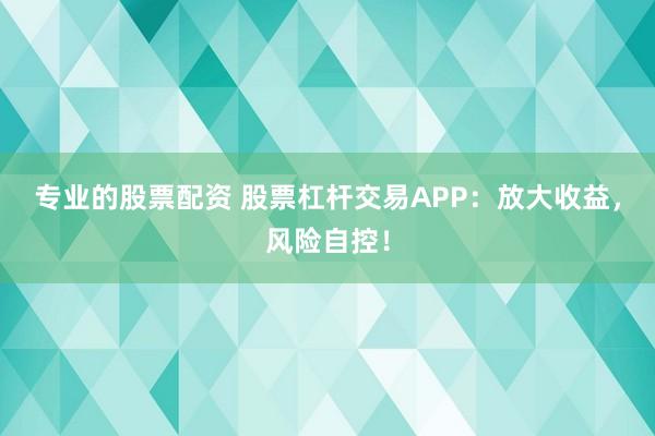 专业的股票配资 股票杠杆交易APP：放大收益，风险自控！