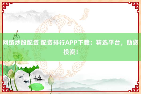 网络炒股配资 配资排行APP下载：精选平台，助您投资！