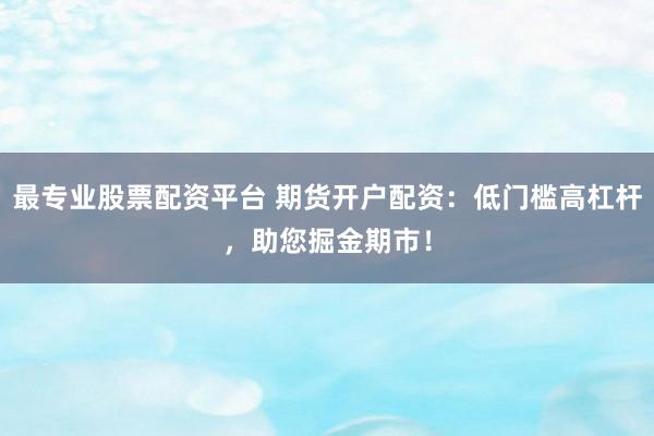 最专业股票配资平台 期货开户配资：低门槛高杠杆，助您掘金期市！