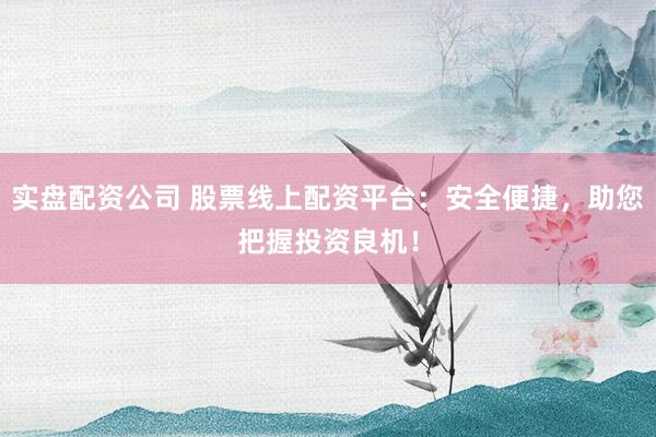 实盘配资公司 股票线上配资平台：安全便捷，助您把握投资良机！