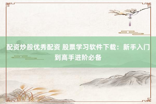 配资炒股优秀配资 股票学习软件下载：新手入门到高手进阶必备