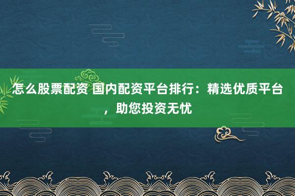 怎么股票配资 国内配资平台排行：精选优质平台，助您投资无忧