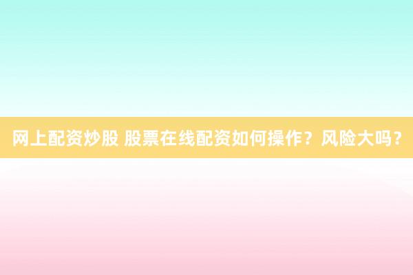 网上配资炒股 股票在线配资如何操作？风险大吗？