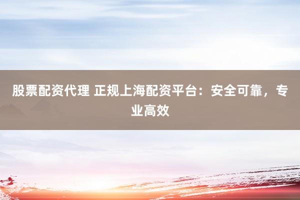 股票配资代理 正规上海配资平台：安全可靠，专业高效