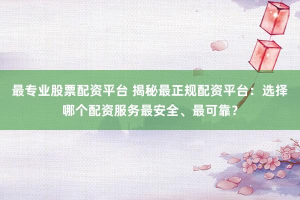 最专业股票配资平台 揭秘最正规配资平台：选择哪个配资服务最安全、最可靠？