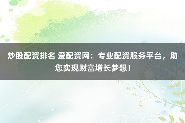 炒股配资排名 爱配资网：专业配资服务平台，助您实现财富增长梦想！