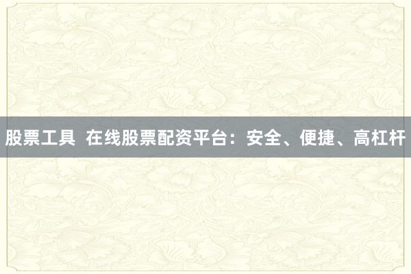 股票工具  在线股票配资平台：安全、便捷、高杠杆