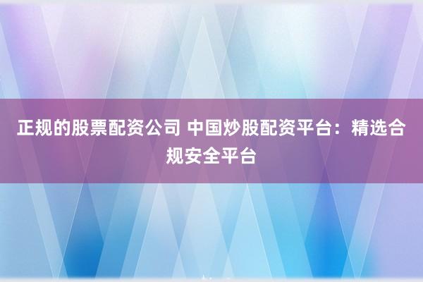 正规的股票配资公司 中国炒股配资平台：精选合规安全平台