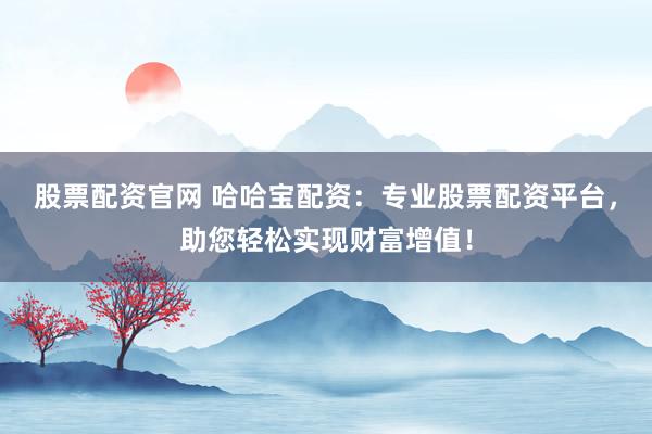 股票配资官网 哈哈宝配资：专业股票配资平台，助您轻松实现财富增值！